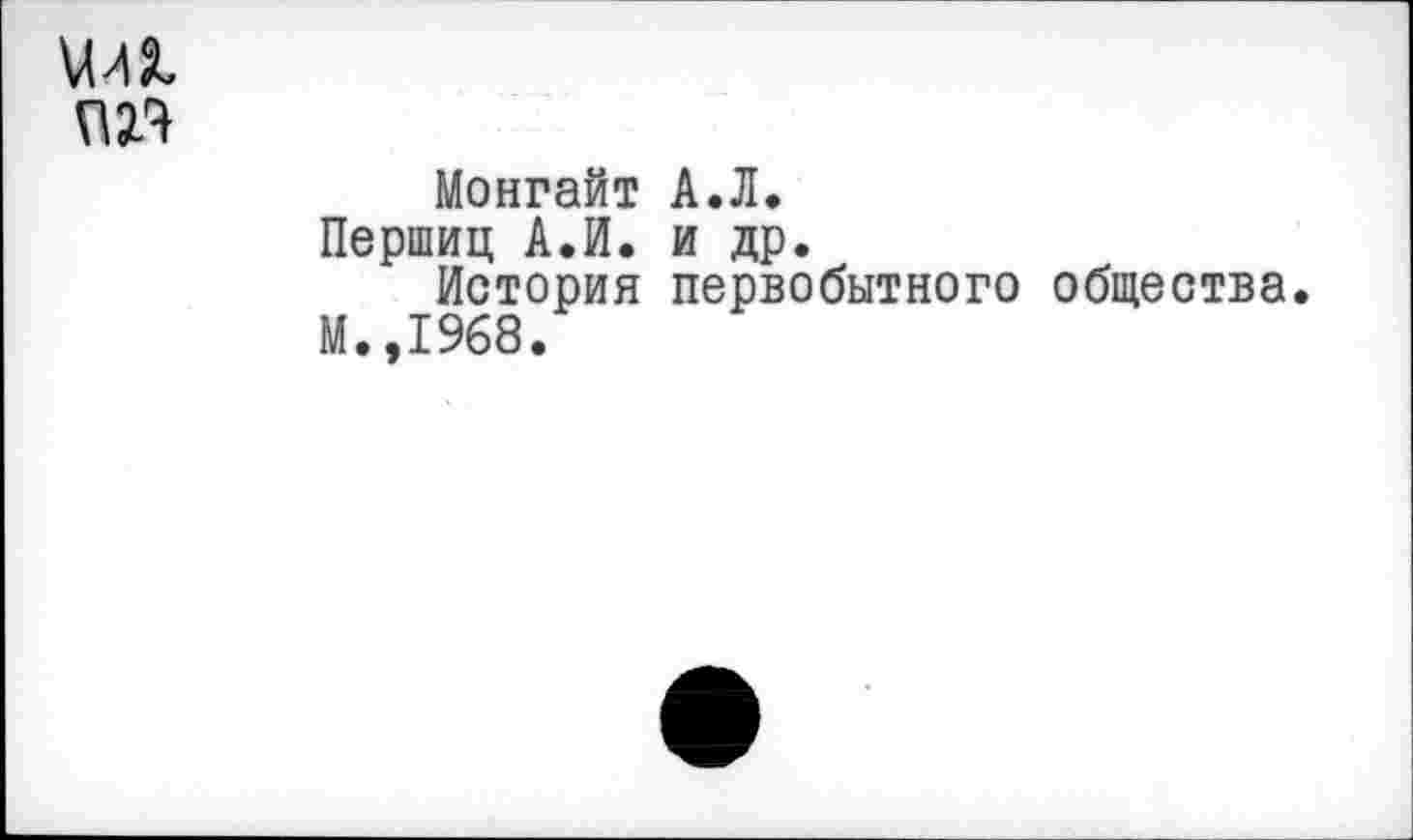 ﻿Монгайт А.Л.
Першиц А.И. и др.
История первобытного общества.
М.,1968.